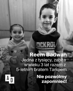 Czarno-biała grafika: dwoje uśmiechniętych małych dzieci, napis „Reem Badwan – jedna z tysięcy, zabita w wieku 3 lat razem z 5-letnim bratem Tariqiem. Nie pozwólmy zapomnieć!”, logo Akcji Demokracji